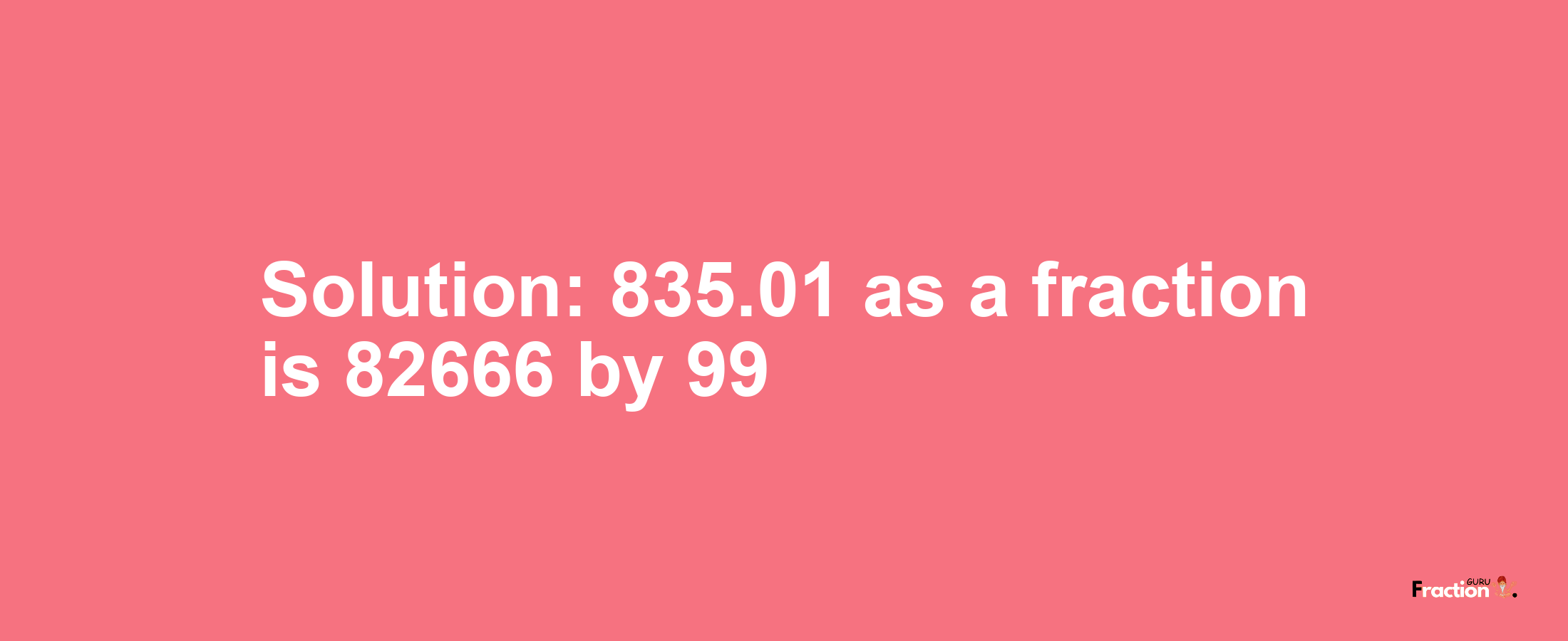 Solution:835.01 as a fraction is 82666/99